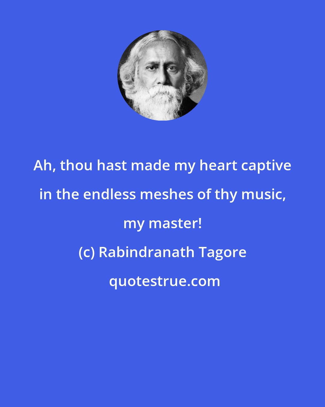 Rabindranath Tagore: Ah, thou hast made my heart captive in the endless meshes of thy music, my master!