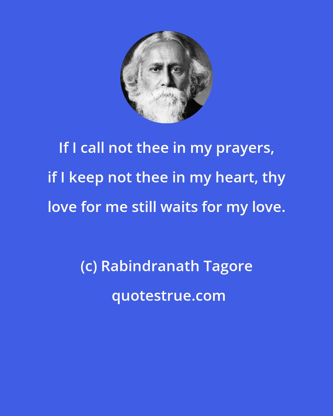 Rabindranath Tagore: If I call not thee in my prayers, if I keep not thee in my heart, thy love for me still waits for my love.