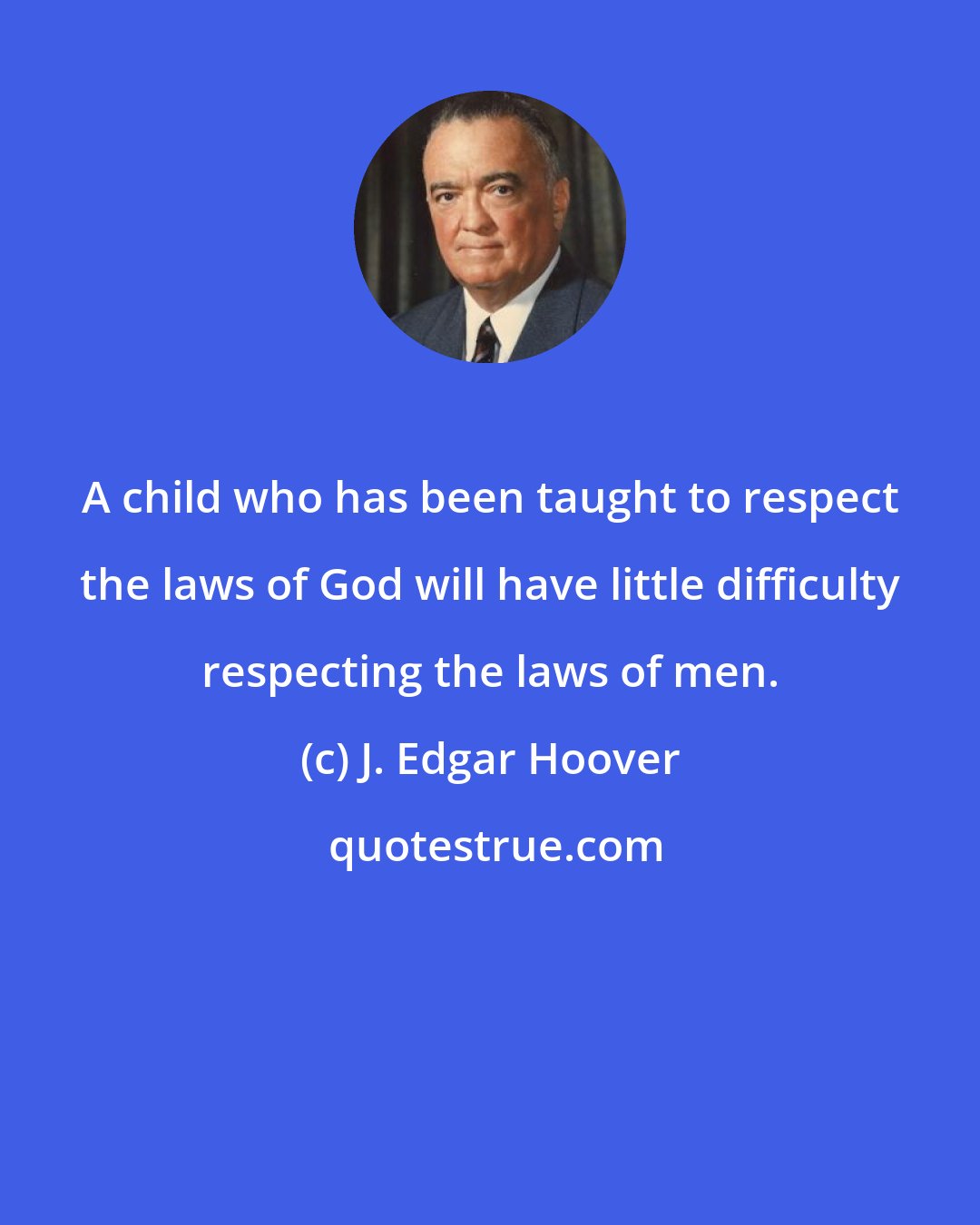 J. Edgar Hoover: A child who has been taught to respect the laws of God will have little difficulty respecting the laws of men.