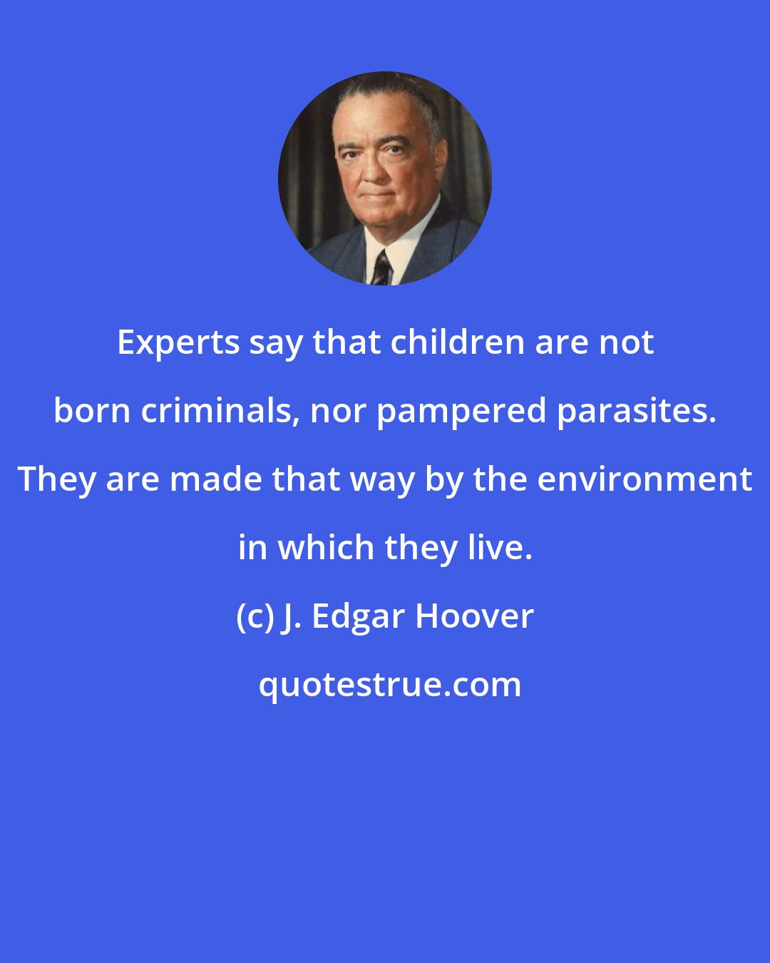 J. Edgar Hoover: Experts say that children are not born criminals, nor pampered parasites. They are made that way by the environment in which they live.