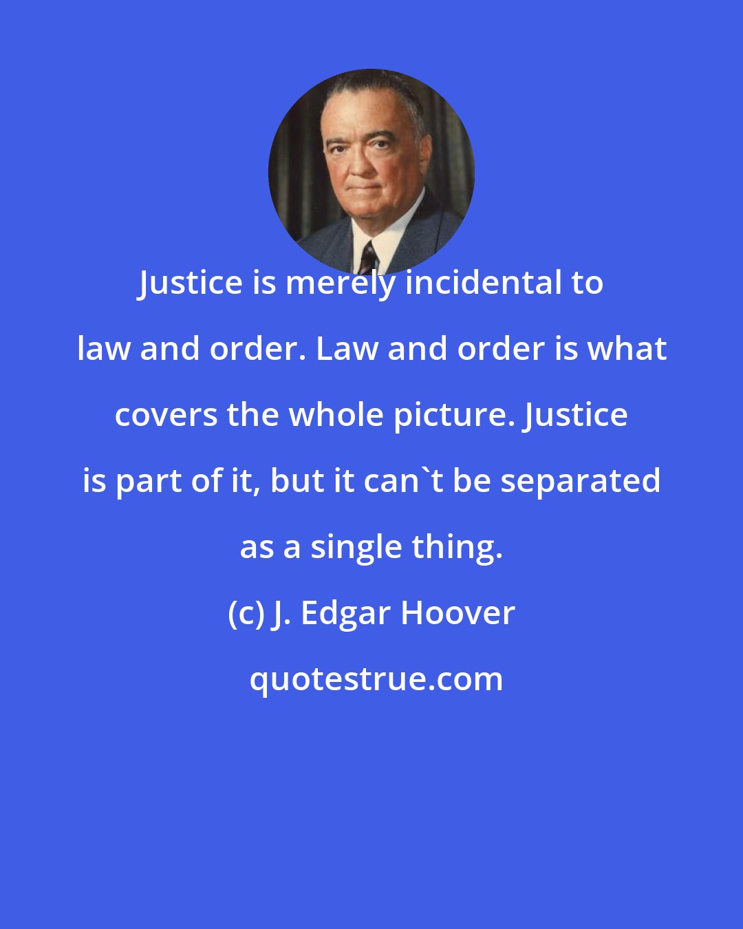 J. Edgar Hoover: Justice is merely incidental to law and order. Law and order is what covers the whole picture. Justice is part of it, but it can't be separated as a single thing.