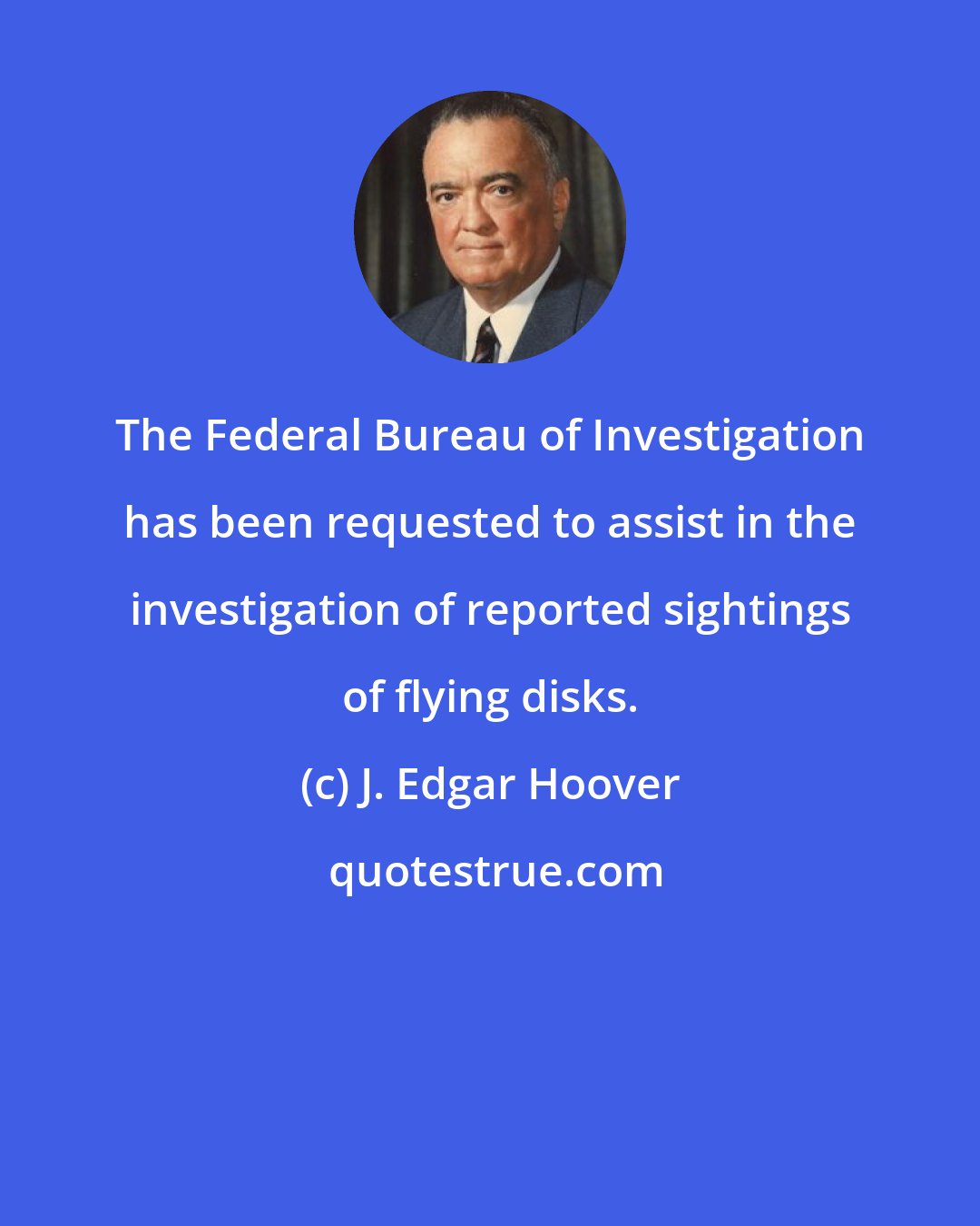 J. Edgar Hoover: The Federal Bureau of Investigation has been requested to assist in the investigation of reported sightings of flying disks.