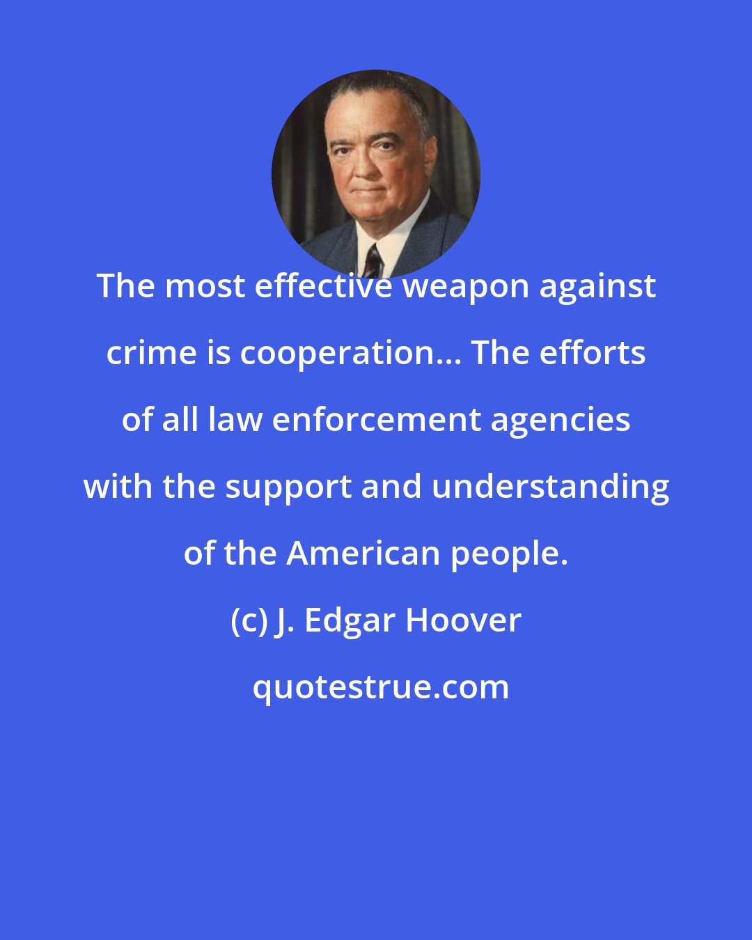 J. Edgar Hoover: The most effective weapon against crime is cooperation... The efforts of all law enforcement agencies with the support and understanding of the American people.