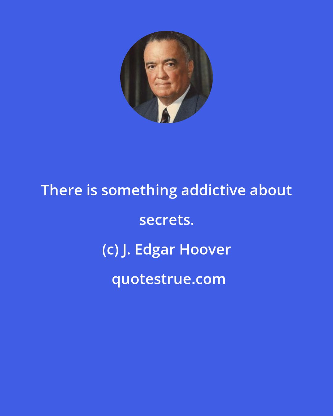 J. Edgar Hoover: There is something addictive about secrets.