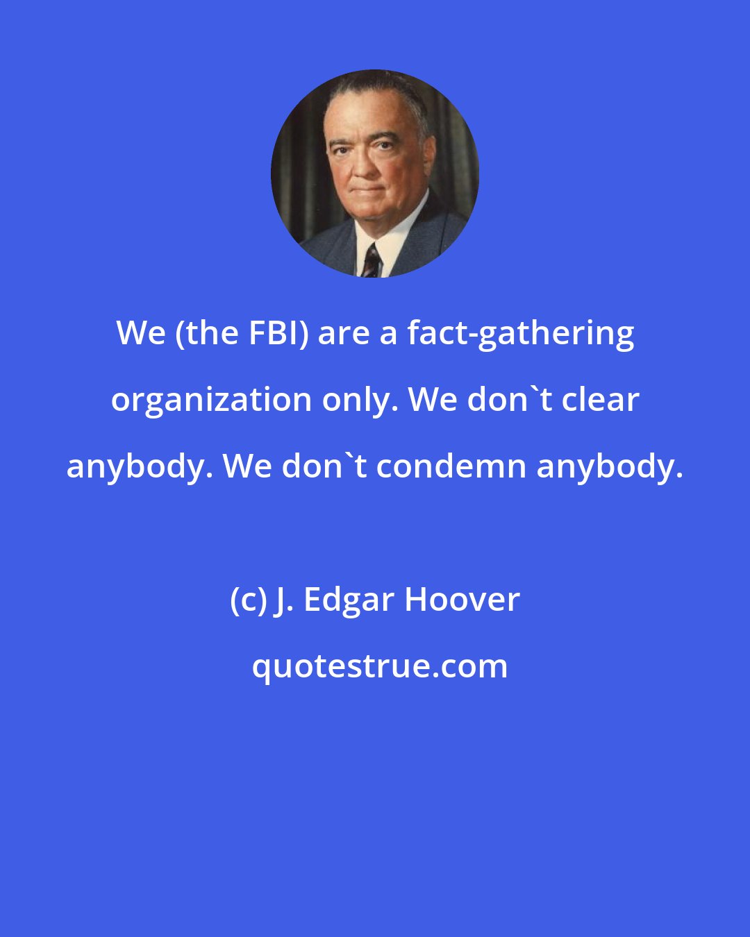 J. Edgar Hoover: We (the FBI) are a fact-gathering organization only. We don't clear anybody. We don't condemn anybody.