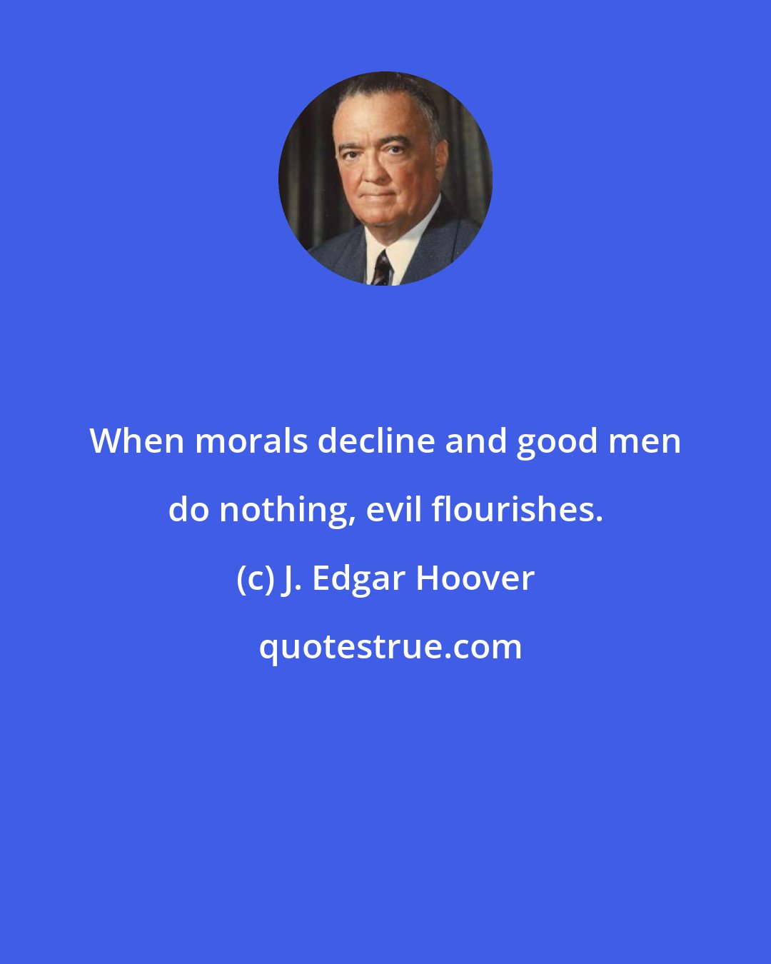 J. Edgar Hoover: When morals decline and good men do nothing, evil flourishes.