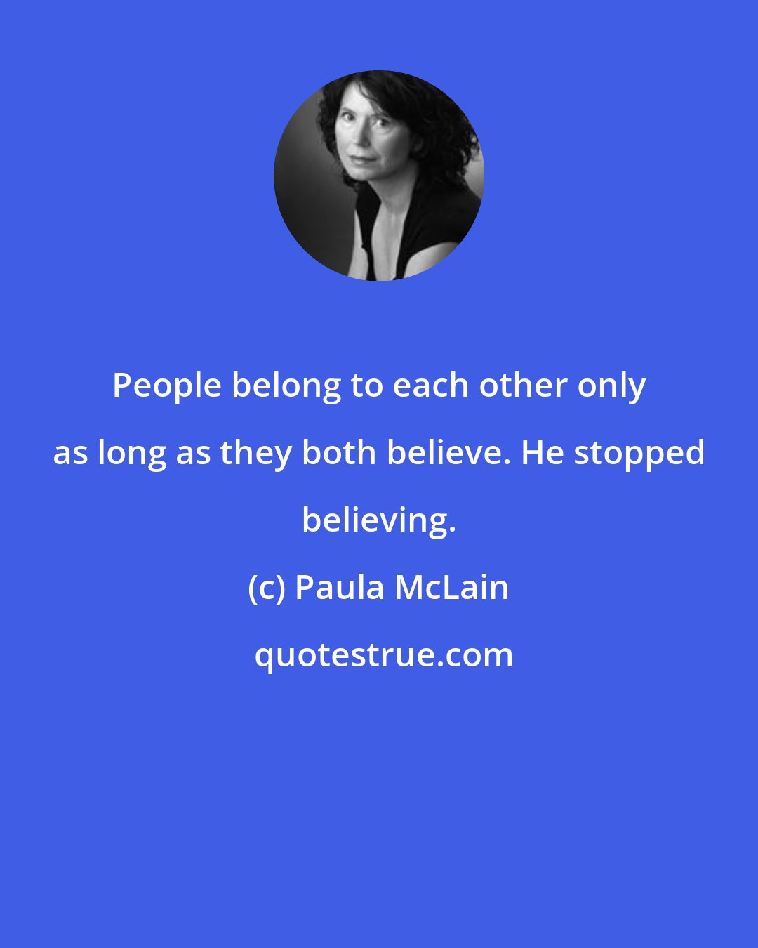 Paula McLain: People belong to each other only as long as they both believe. He stopped believing.