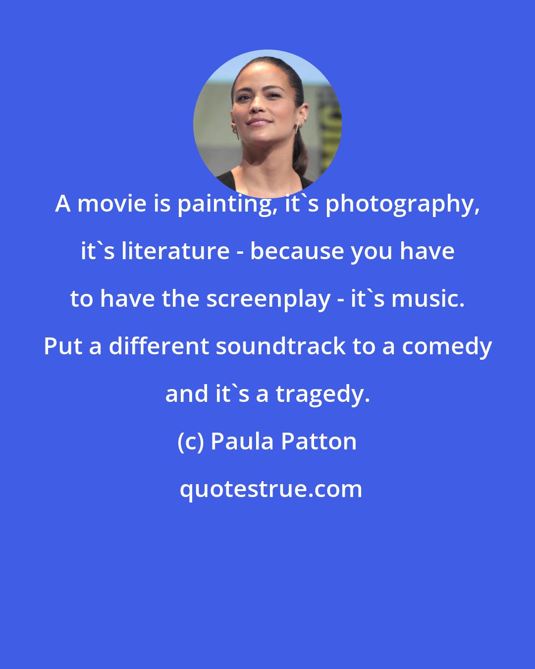 Paula Patton: A movie is painting, it's photography, it's literature - because you have to have the screenplay - it's music. Put a different soundtrack to a comedy and it's a tragedy.