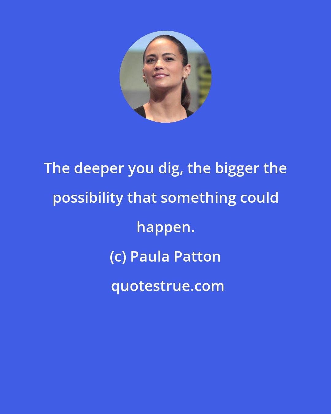 Paula Patton: The deeper you dig, the bigger the possibility that something could happen.