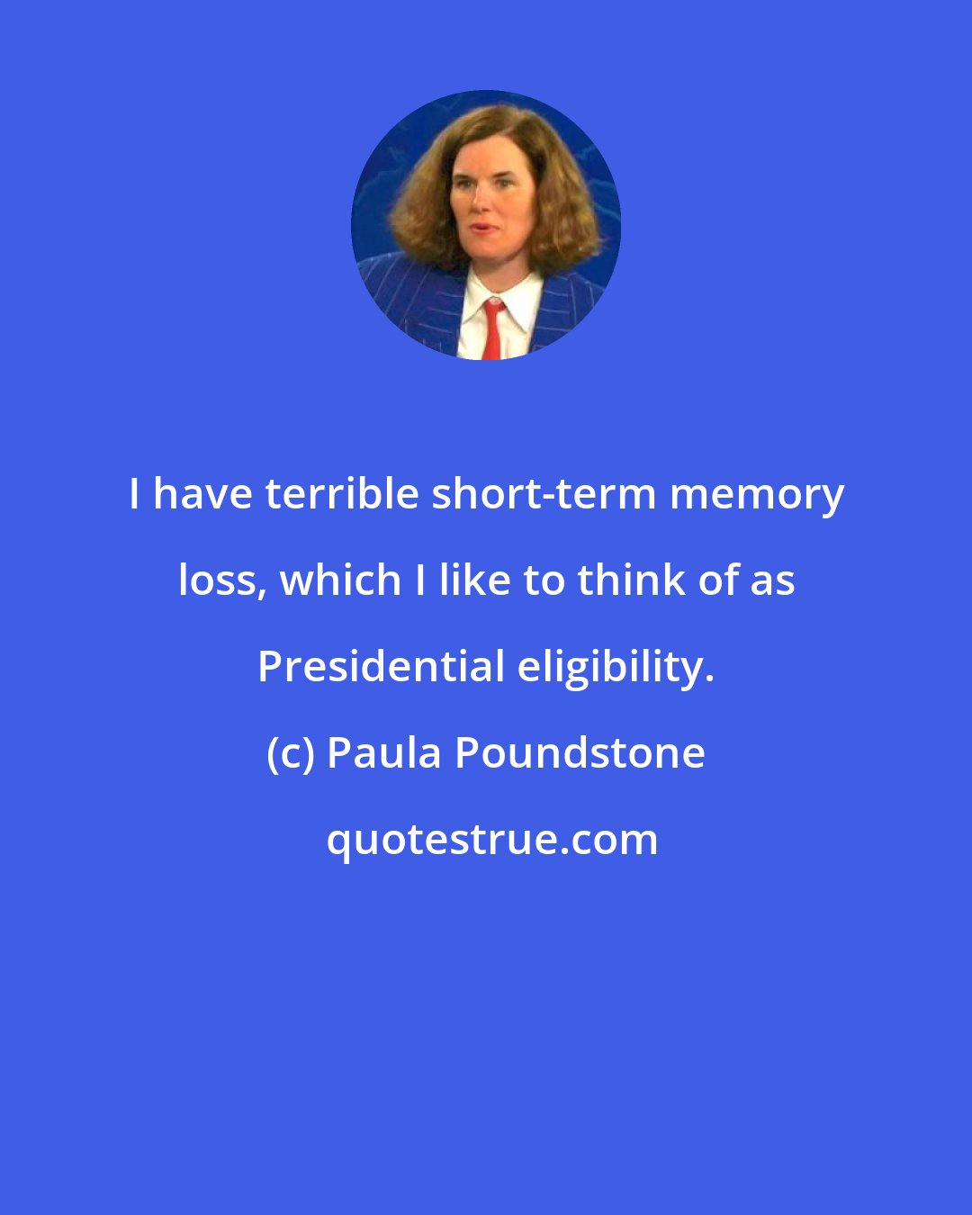 Paula Poundstone: I have terrible short-term memory loss, which I like to think of as Presidential eligibility.