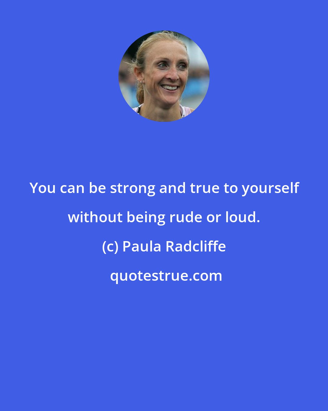 Paula Radcliffe: You can be strong and true to yourself without being rude or loud.