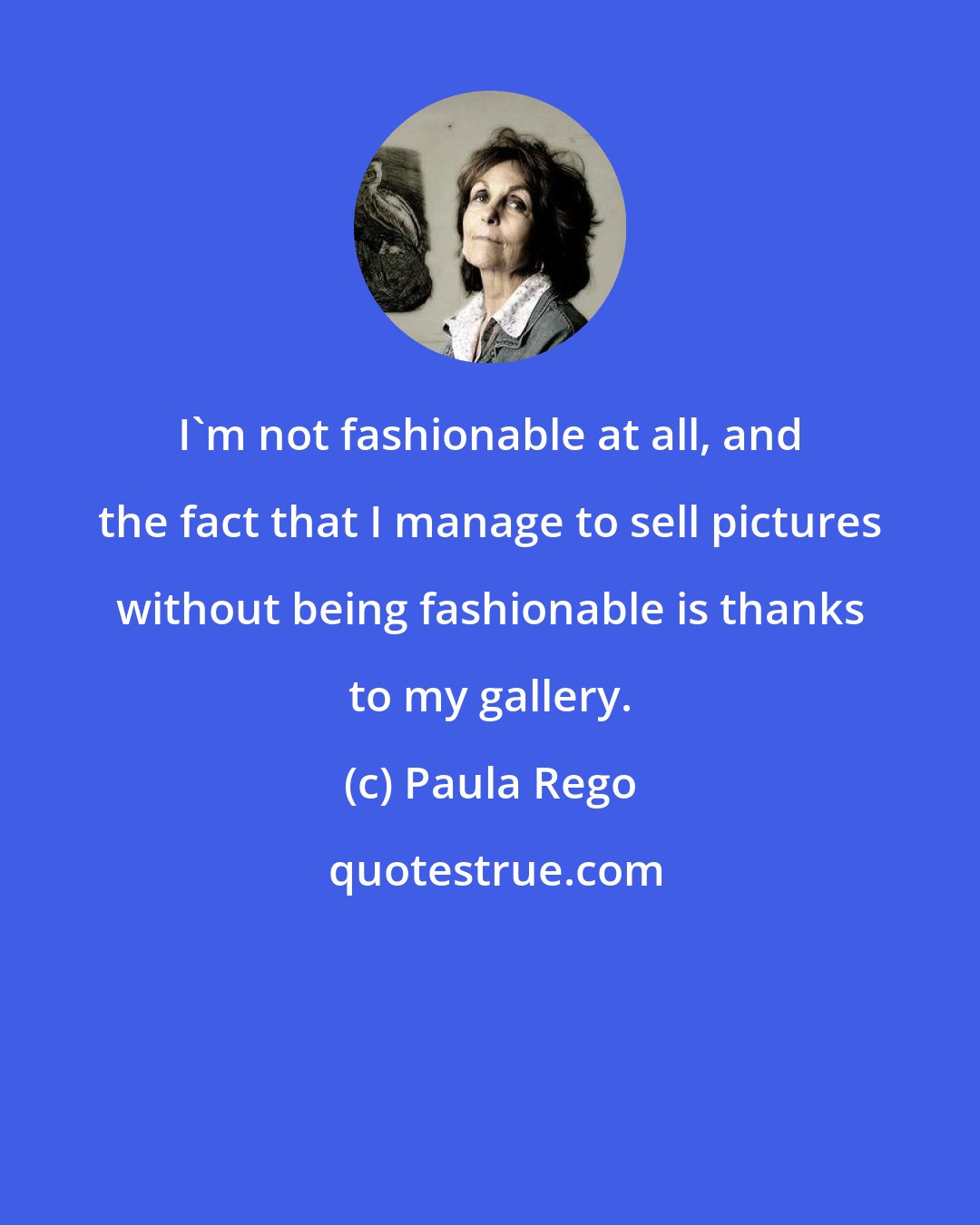 Paula Rego: I'm not fashionable at all, and the fact that I manage to sell pictures without being fashionable is thanks to my gallery.