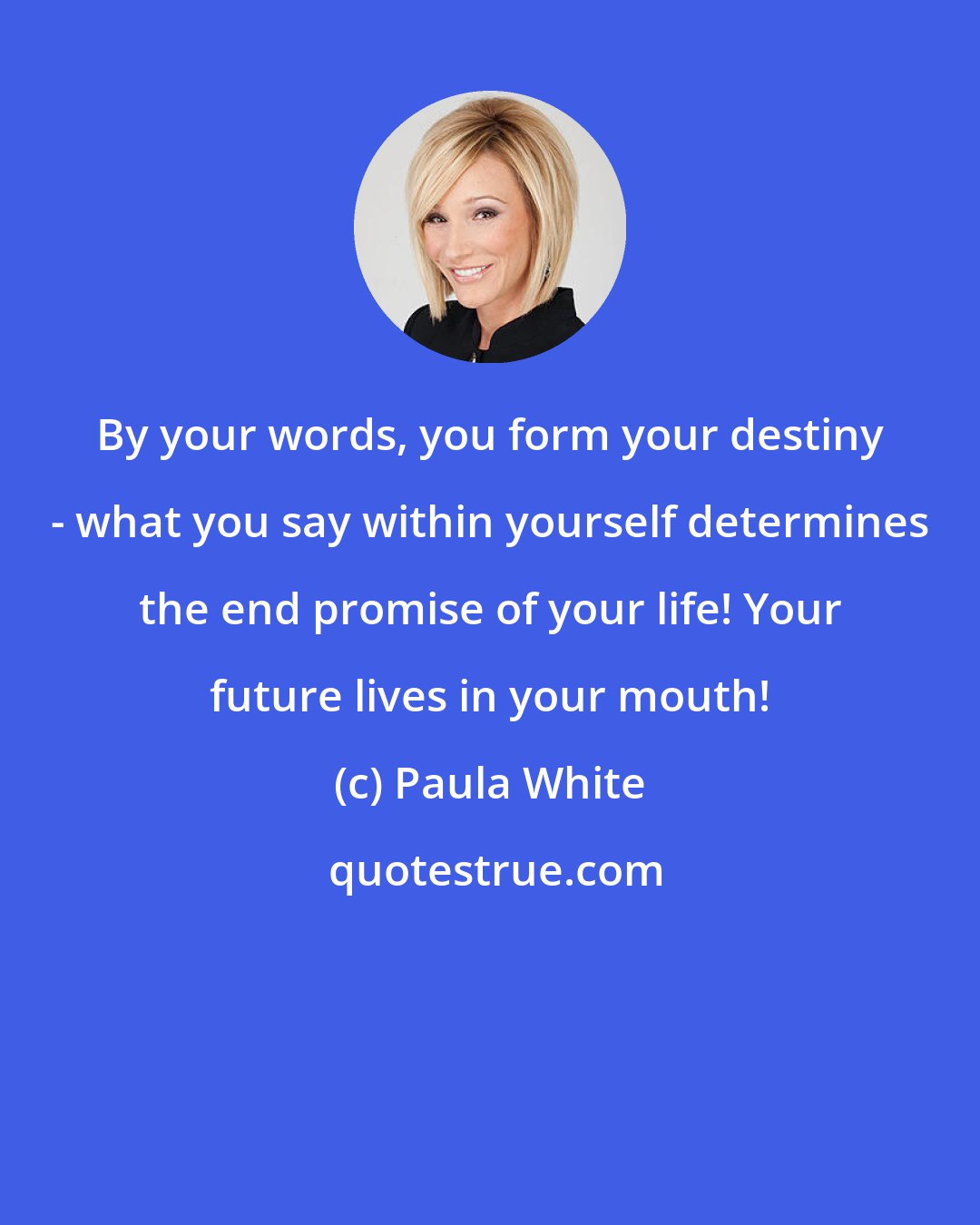 Paula White: By your words, you form your destiny - what you say within yourself determines the end promise of your life! Your future lives in your mouth!