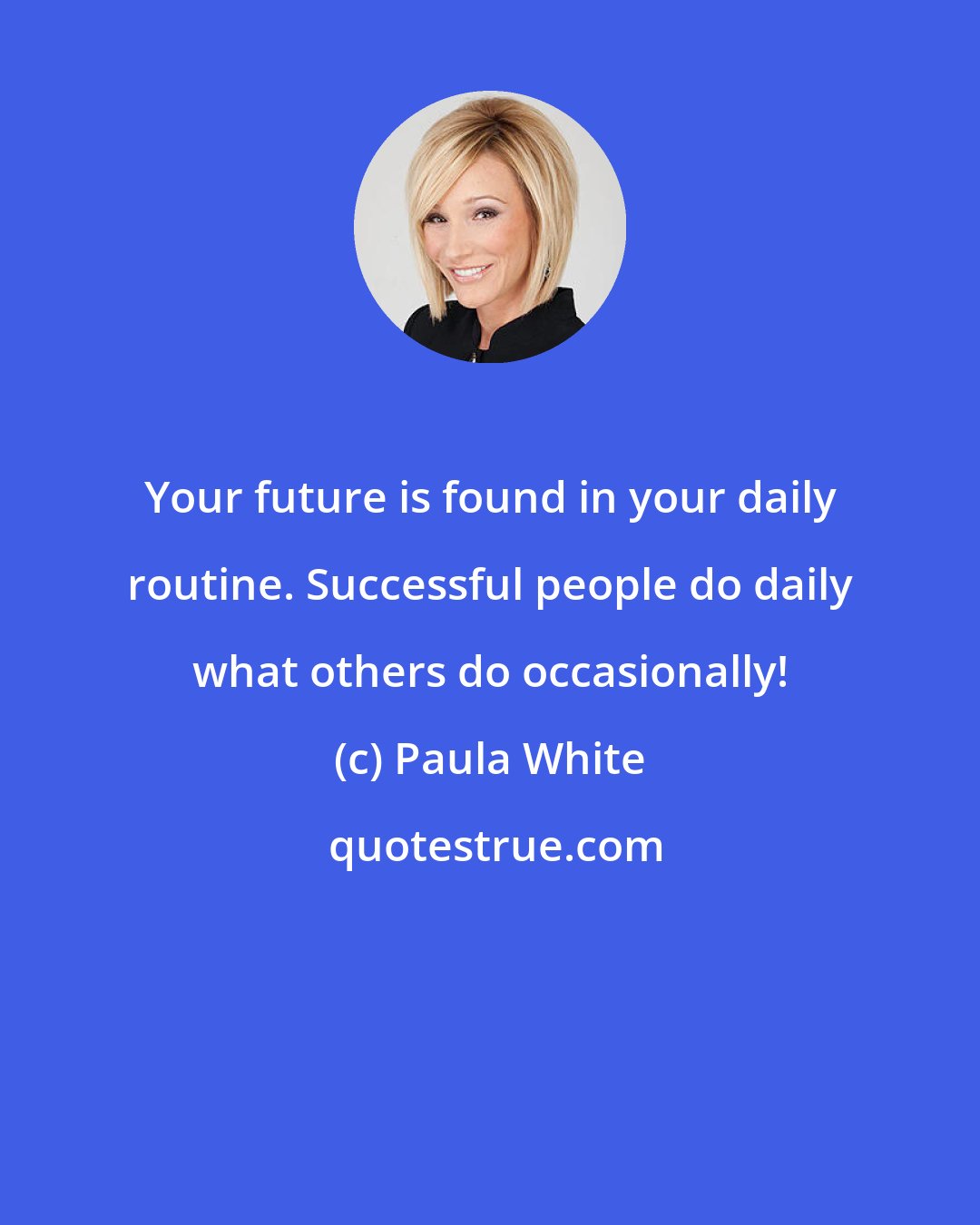 Paula White: Your future is found in your daily routine. Successful people do daily what others do occasionally!