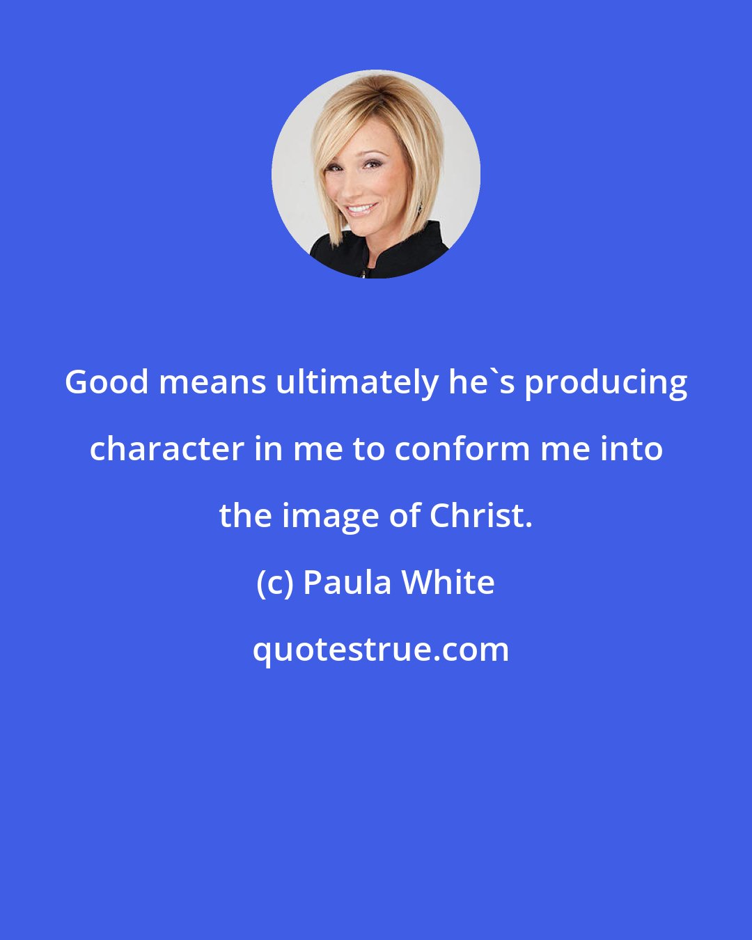 Paula White: Good means ultimately he's producing character in me to conform me into the image of Christ.