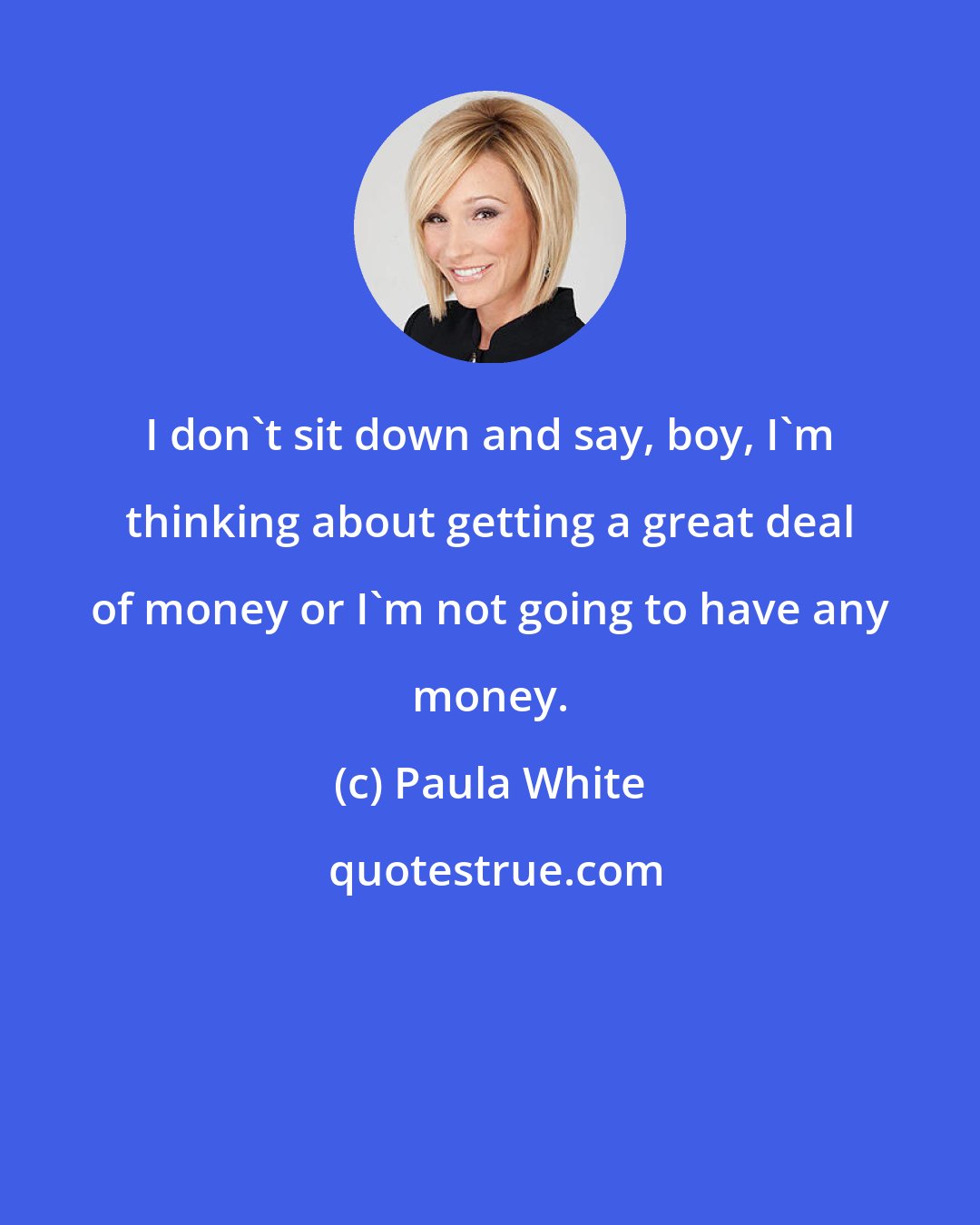 Paula White: I don't sit down and say, boy, I'm thinking about getting a great deal of money or I'm not going to have any money.