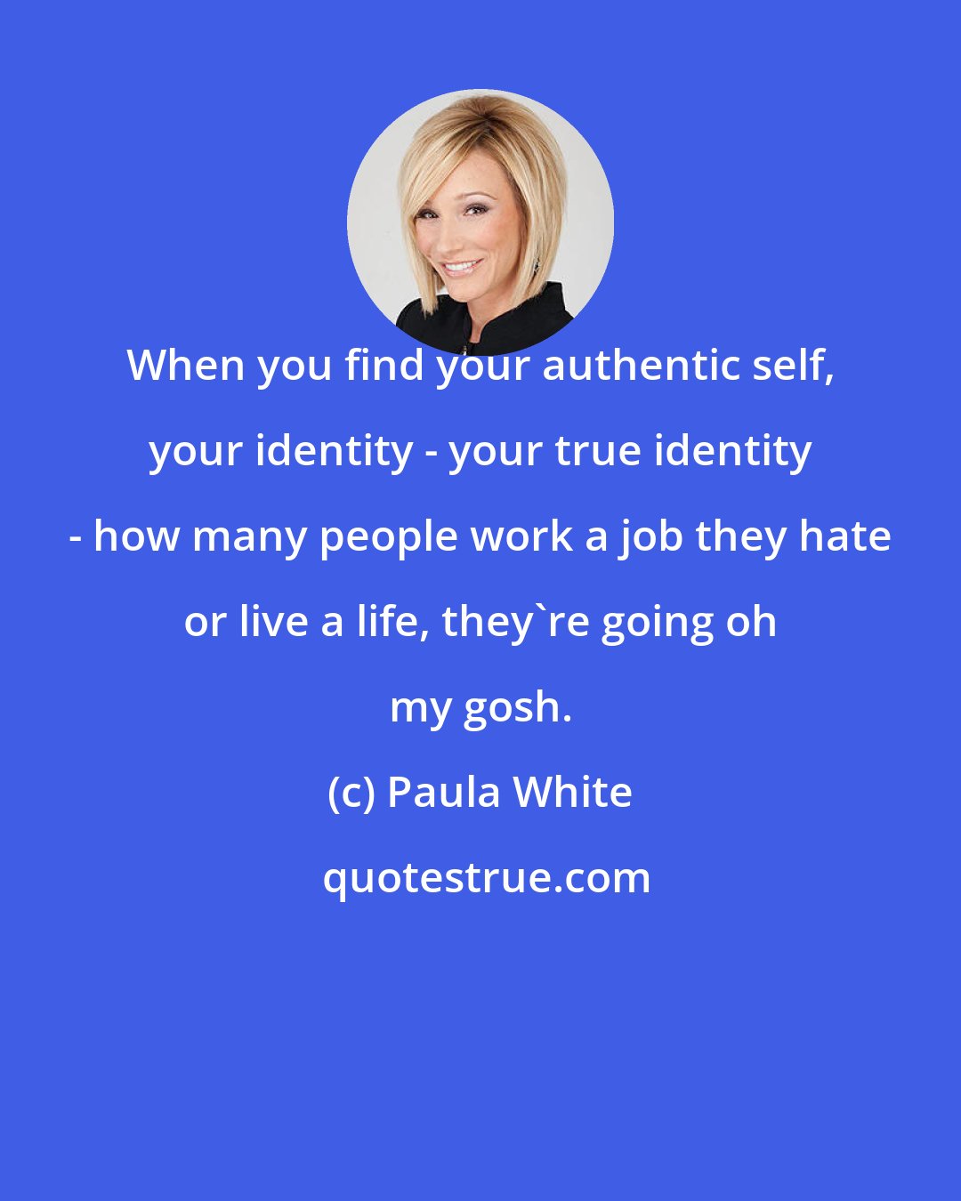 Paula White: When you find your authentic self, your identity - your true identity - how many people work a job they hate or live a life, they're going oh my gosh.