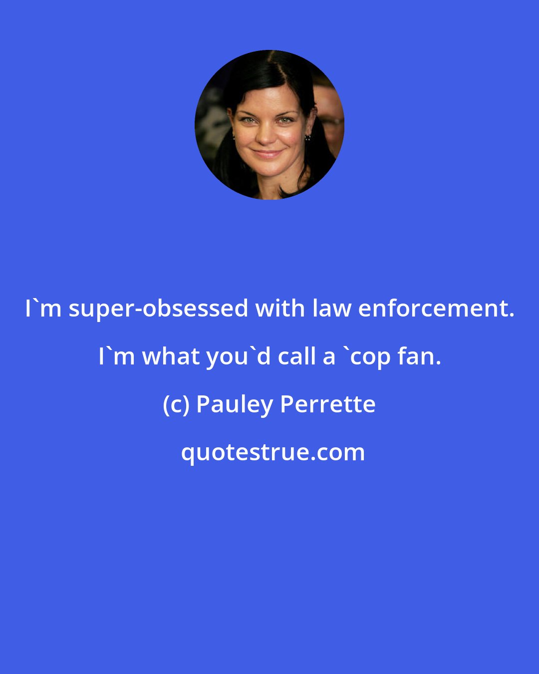 Pauley Perrette: I'm super-obsessed with law enforcement. I'm what you'd call a 'cop fan.