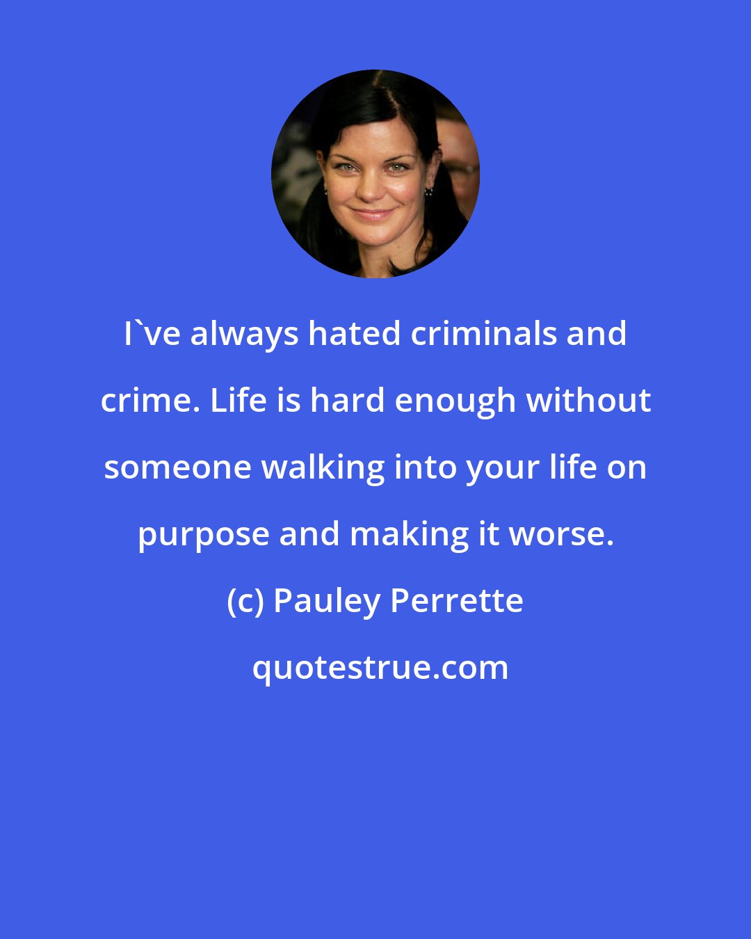 Pauley Perrette: I've always hated criminals and crime. Life is hard enough without someone walking into your life on purpose and making it worse.