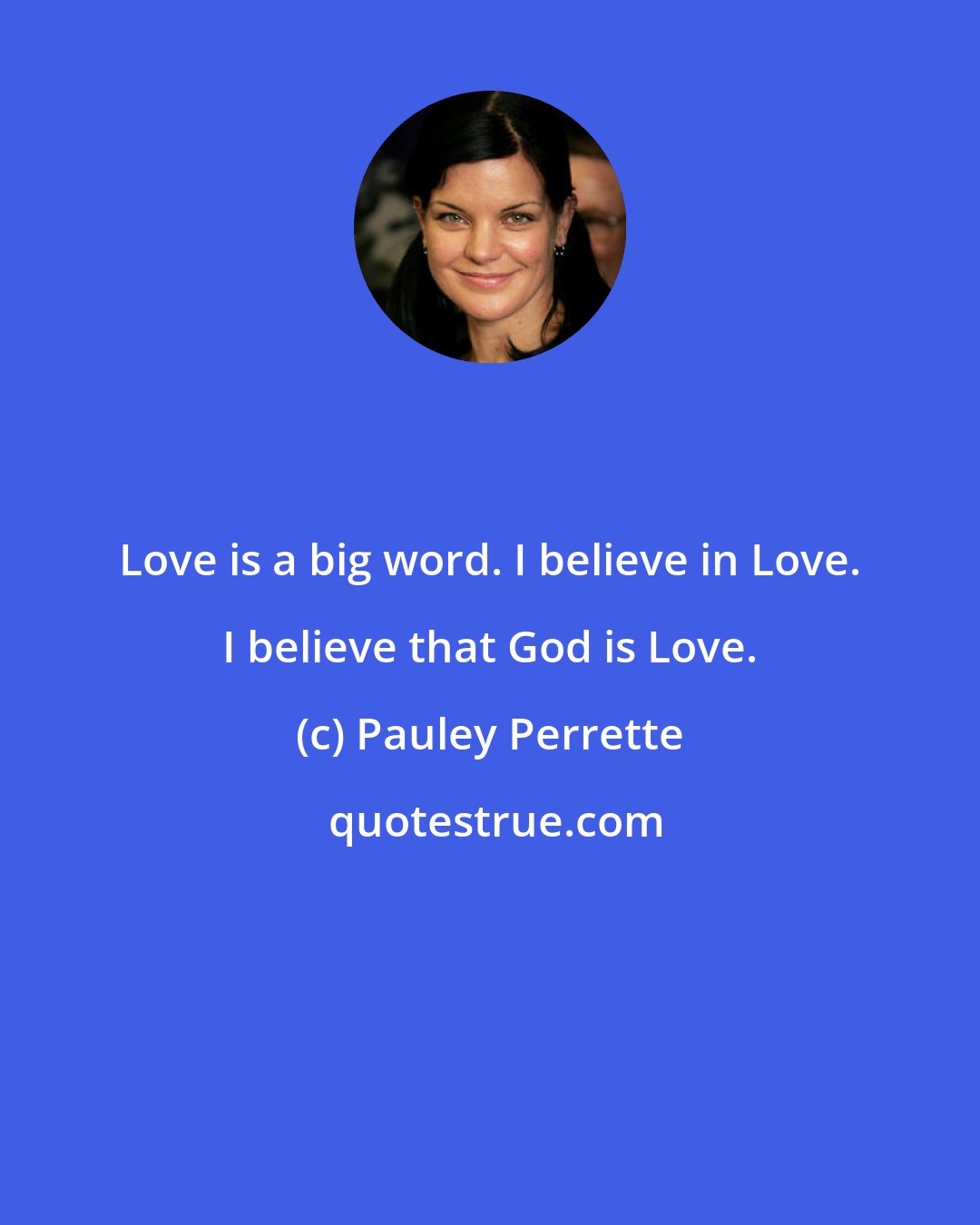 Pauley Perrette: Love is a big word. I believe in Love. I believe that God is Love.