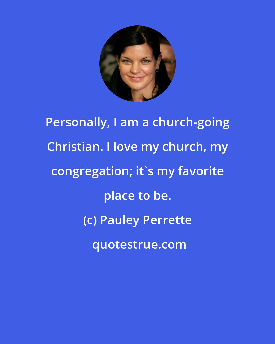 Pauley Perrette: Personally, I am a church-going Christian. I love my church, my congregation; it's my favorite place to be.