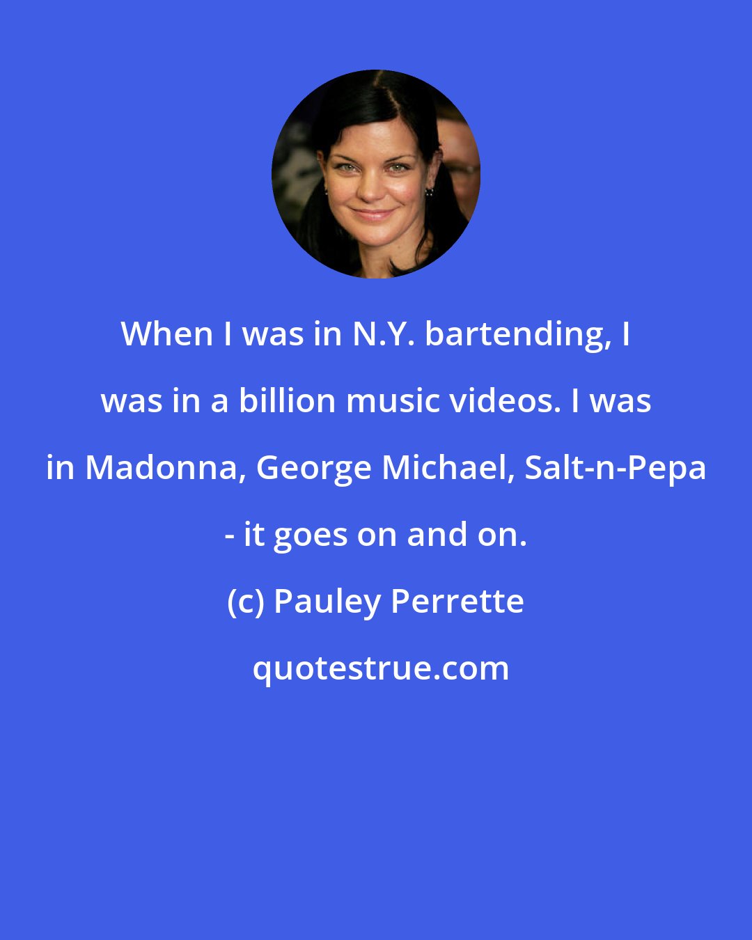 Pauley Perrette: When I was in N.Y. bartending, I was in a billion music videos. I was in Madonna, George Michael, Salt-n-Pepa - it goes on and on.