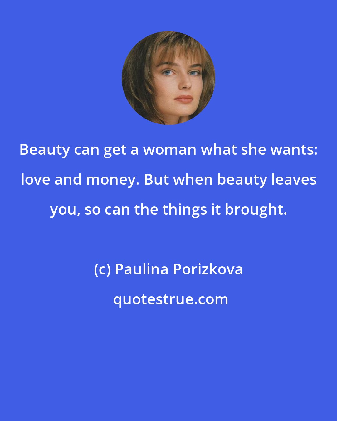 Paulina Porizkova: Beauty can get a woman what she wants: love and money. But when beauty leaves you, so can the things it brought.