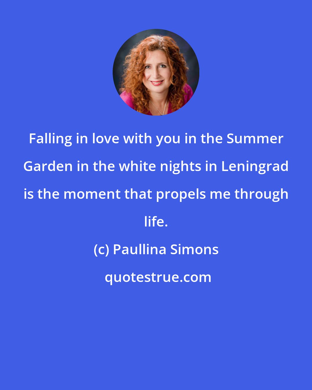 Paullina Simons: Falling in love with you in the Summer Garden in the white nights in Leningrad is the moment that propels me through life.