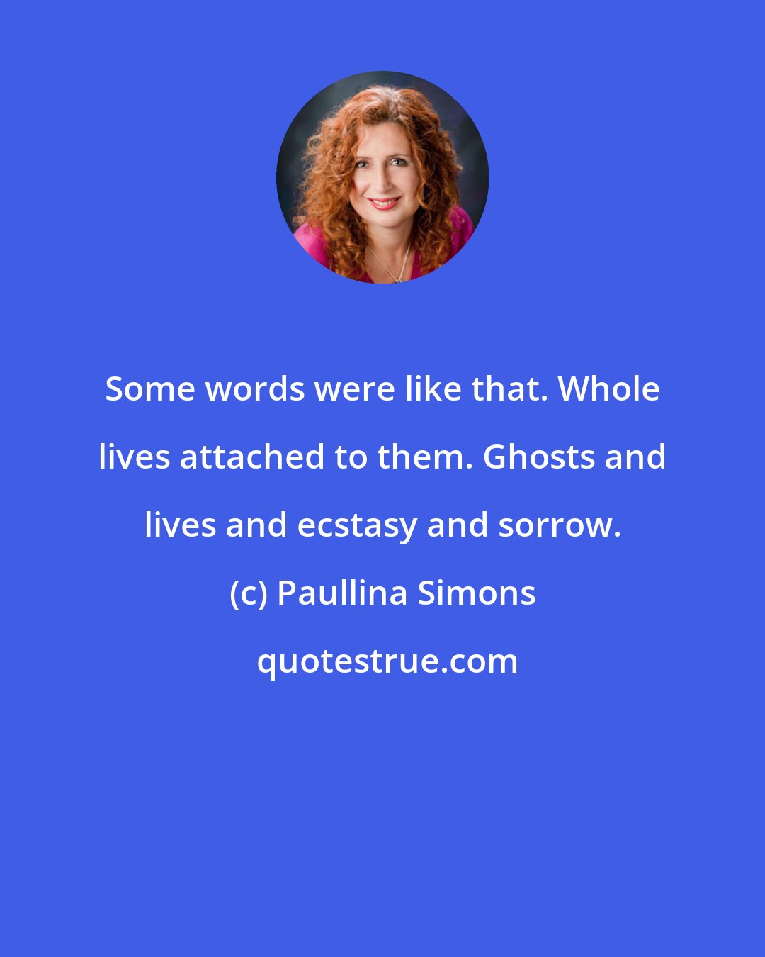 Paullina Simons: Some words were like that. Whole lives attached to them. Ghosts and lives and ecstasy and sorrow.
