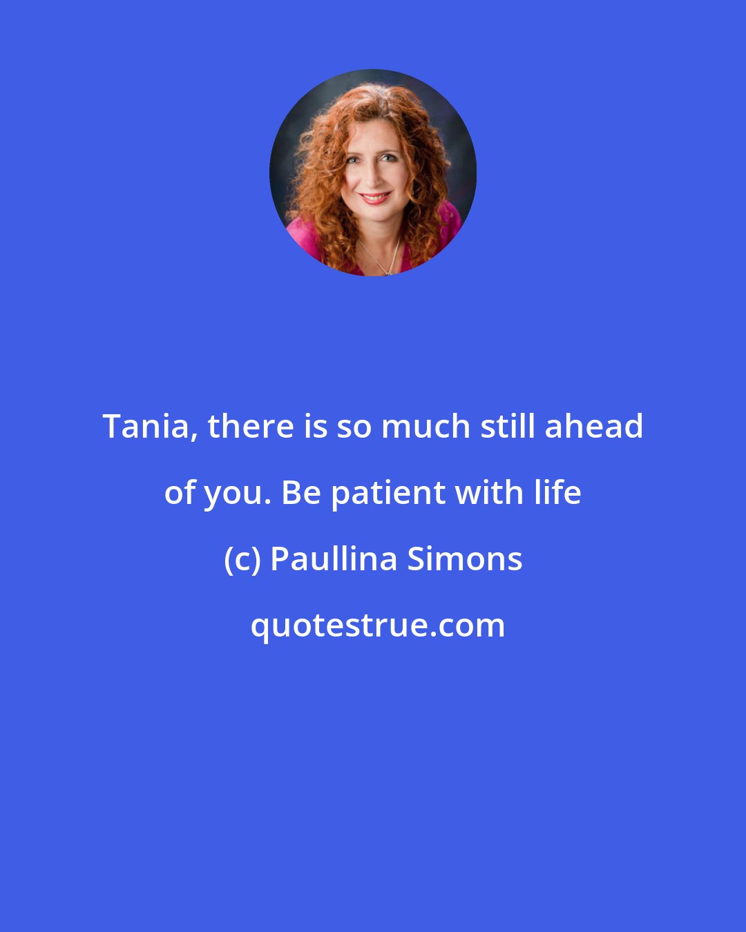 Paullina Simons: Tania, there is so much still ahead of you. Be patient with life