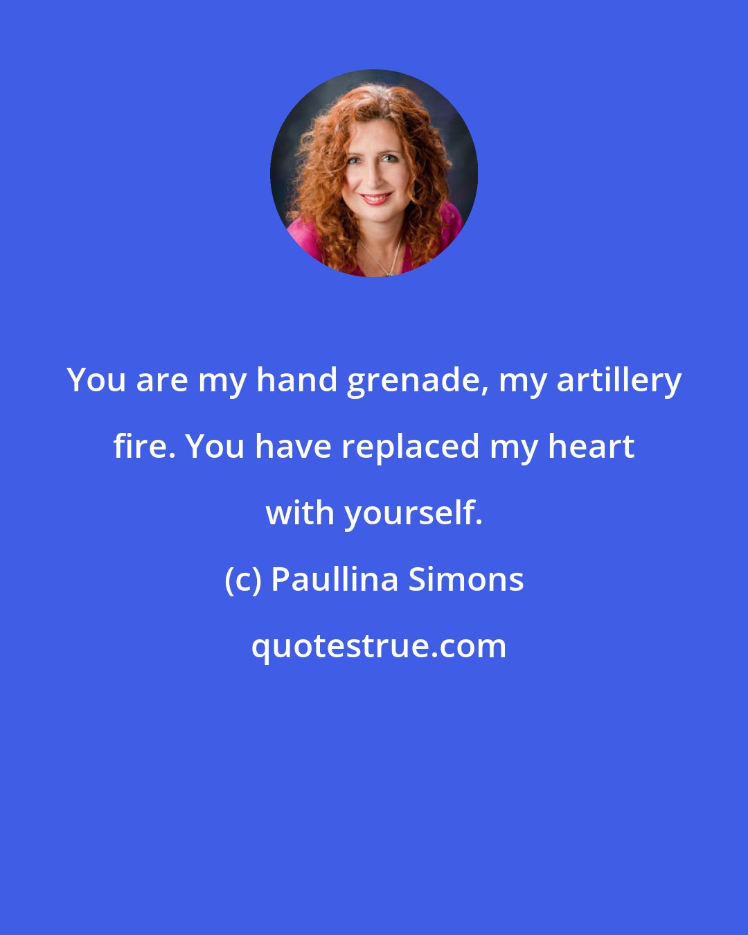 Paullina Simons: You are my hand grenade, my artillery fire. You have replaced my heart with yourself.