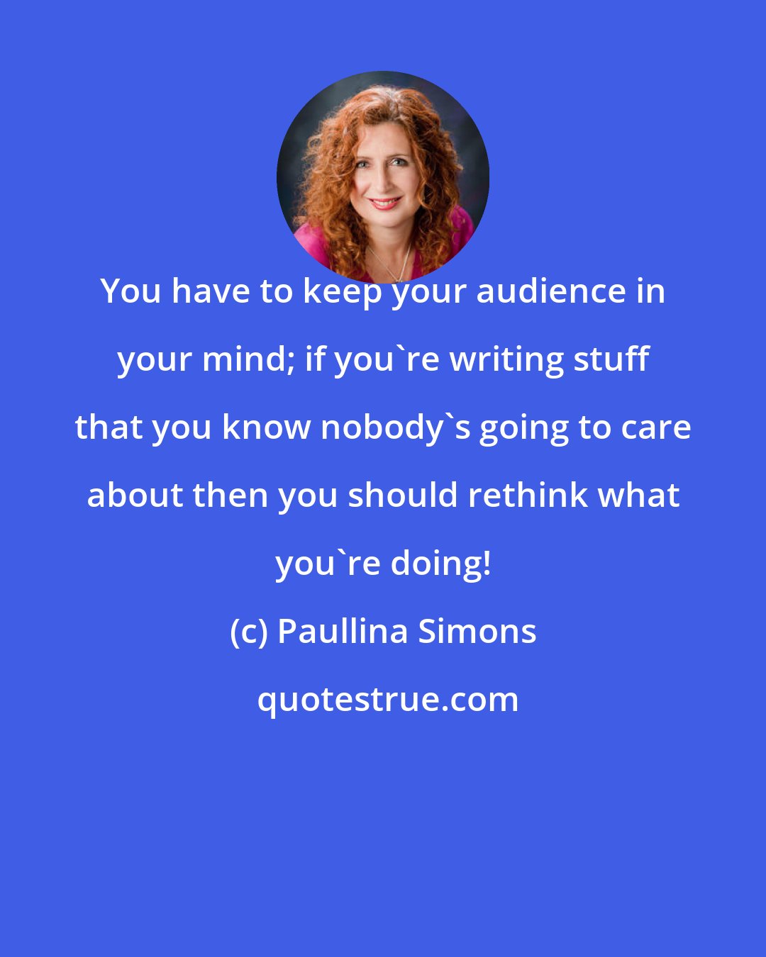 Paullina Simons: You have to keep your audience in your mind; if you're writing stuff that you know nobody's going to care about then you should rethink what you're doing!