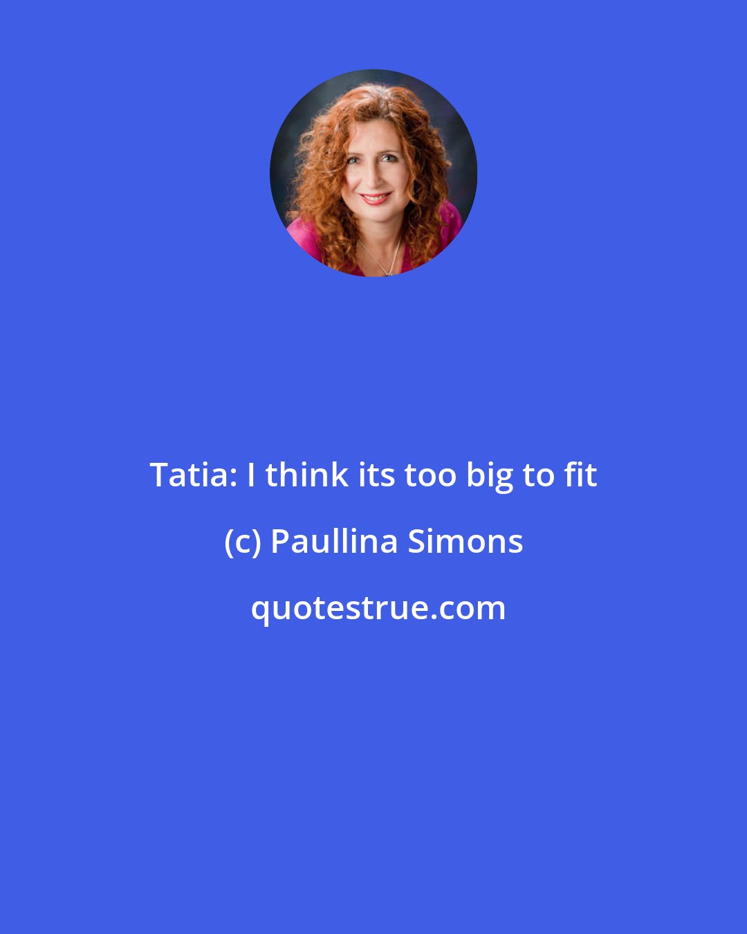 Paullina Simons: Tatia: I think its too big to fit