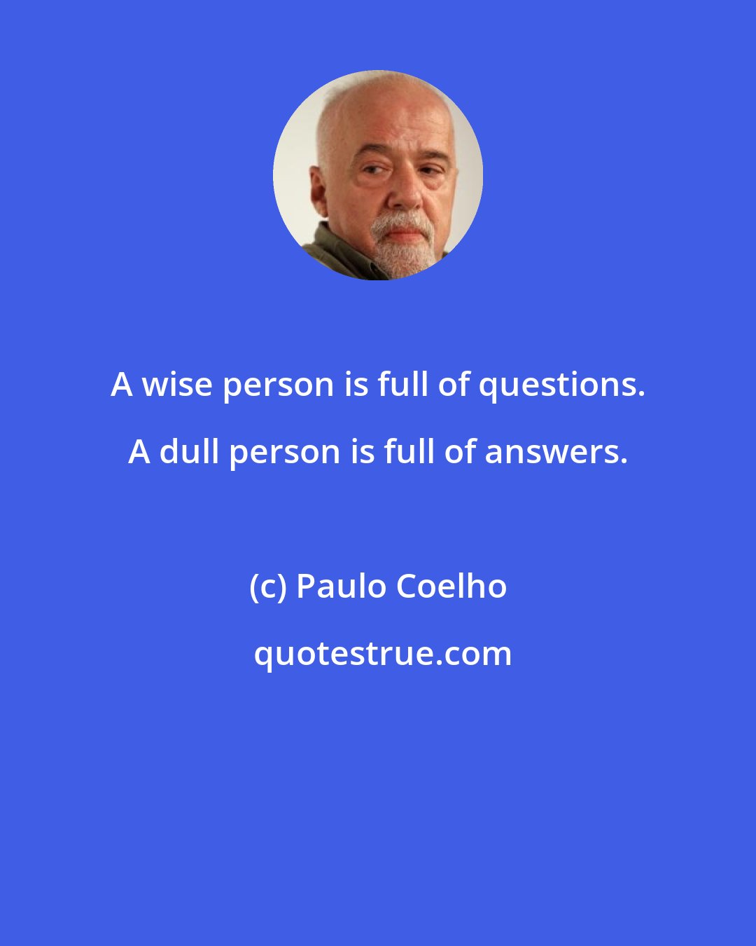 Paulo Coelho: A wise person is full of questions. A dull person is full of answers.