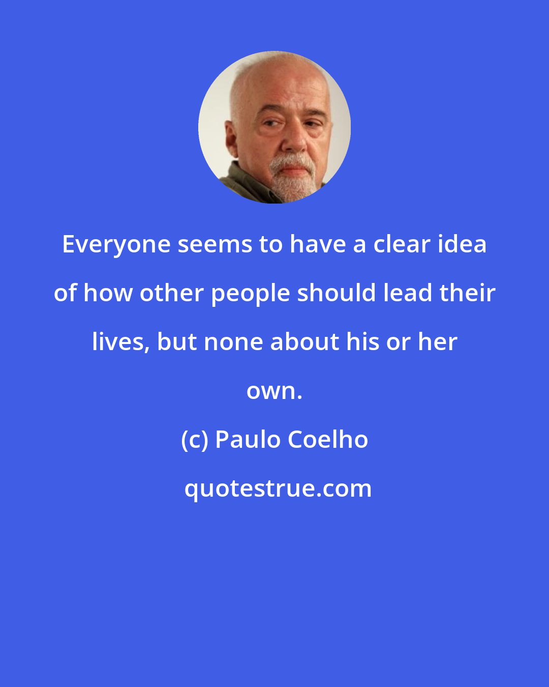 Paulo Coelho: Everyone seems to have a clear idea of how other people should lead their lives, but none about his or her own.