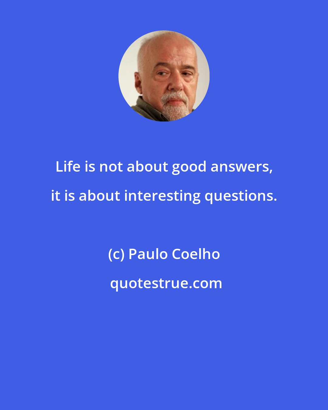 Paulo Coelho: Life is not about good answers, it is about interesting questions.