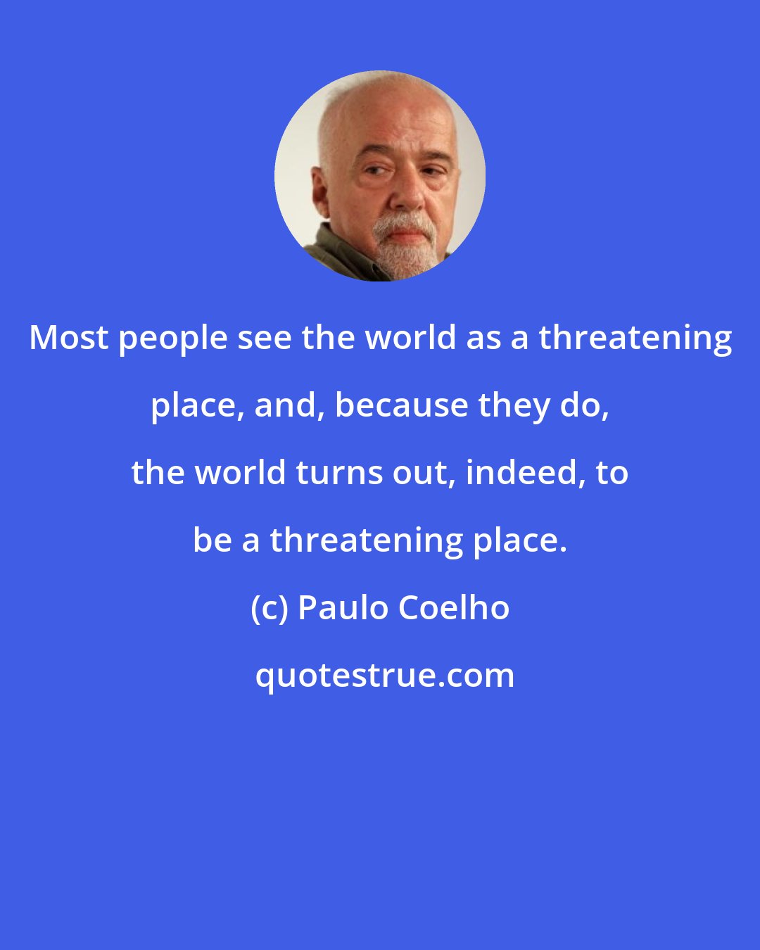 Paulo Coelho: Most people see the world as a threatening place, and, because they do, the world turns out, indeed, to be a threatening place.