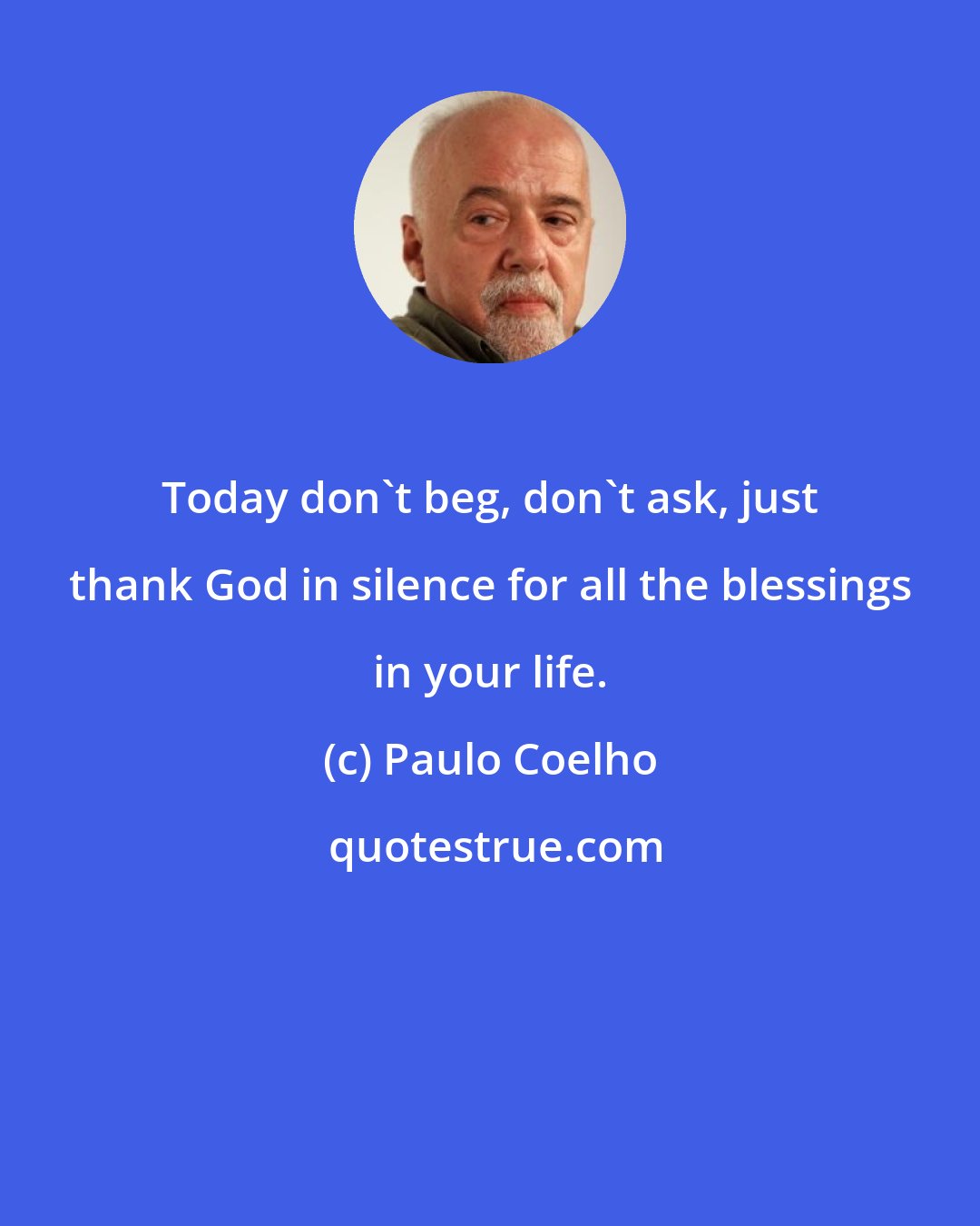 Paulo Coelho: Today don't beg, don't ask, just thank God in silence for all the blessings in your life.