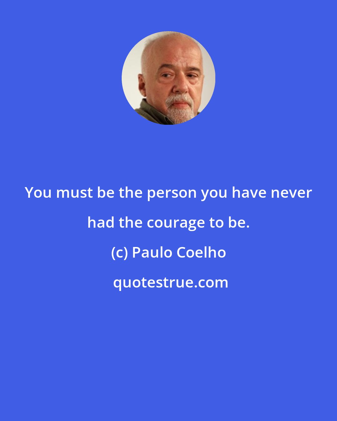 Paulo Coelho: You must be the person you have never had the courage to be.