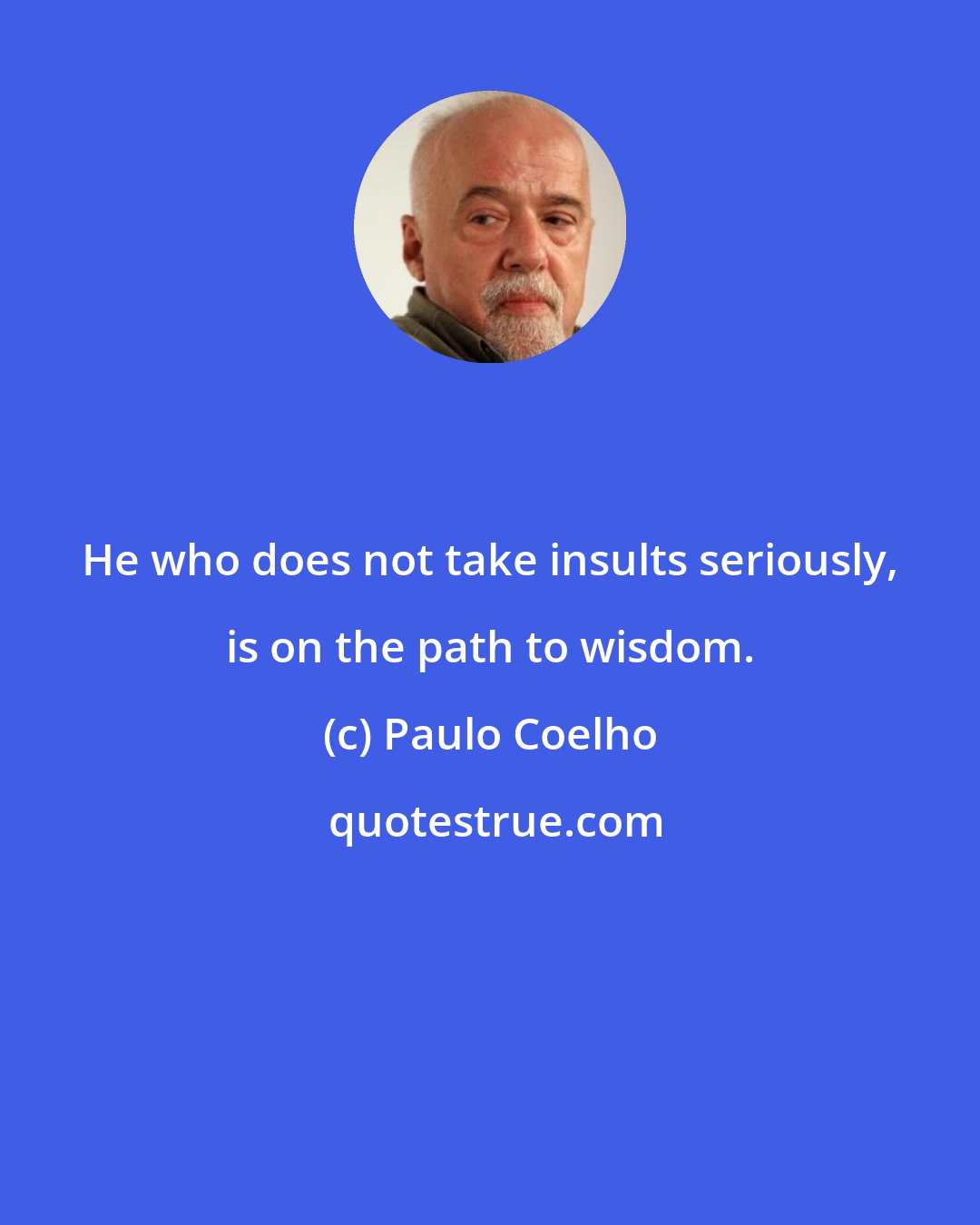 Paulo Coelho: He who does not take insults seriously, is on the path to wisdom.