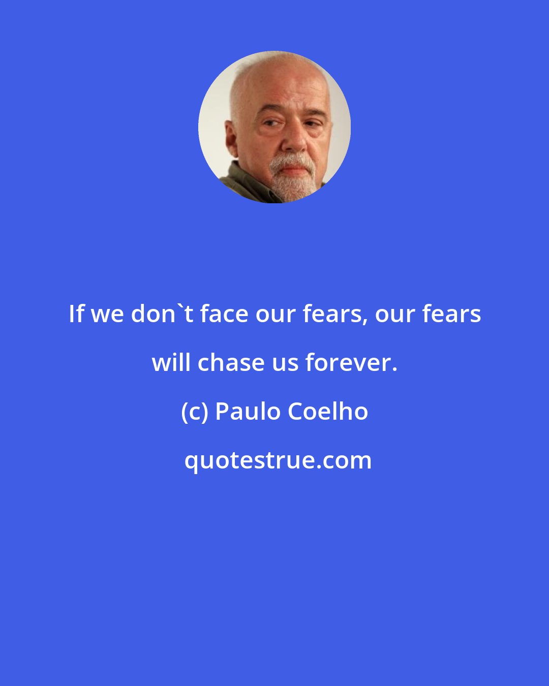 Paulo Coelho: If we don't face our fears, our fears will chase us forever.