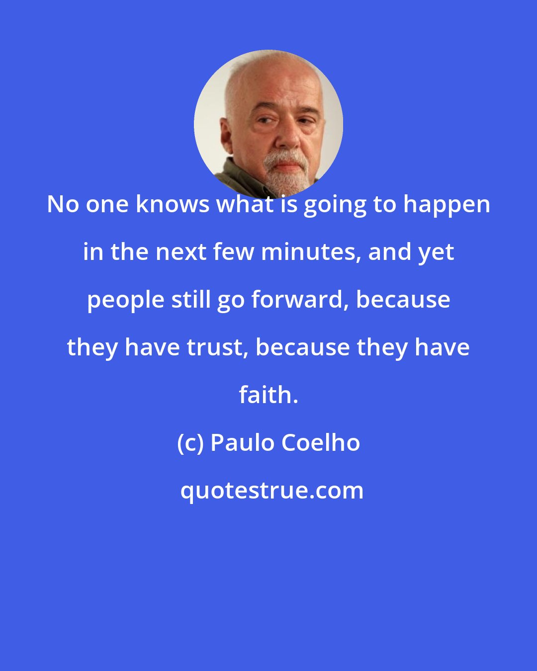 Paulo Coelho: No one knows what is going to happen in the next few minutes, and yet people still go forward, because they have trust, because they have faith.