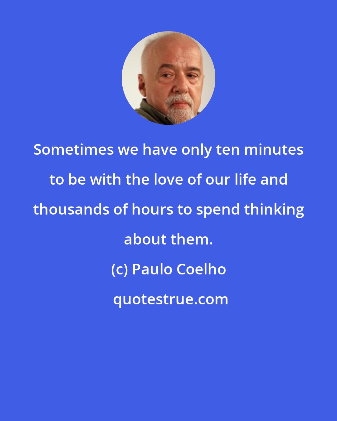 Paulo Coelho: Sometimes we have only ten minutes to be with the love of our life and thousands of hours to spend thinking about them.