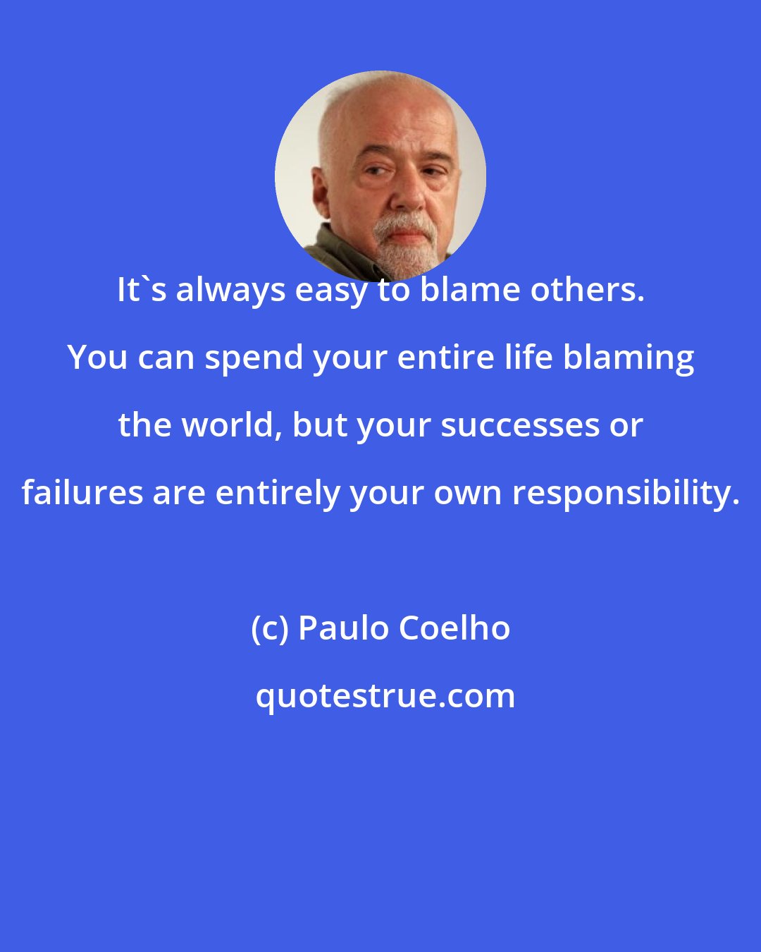 Paulo Coelho: It's always easy to blame others. You can spend your entire life blaming the world, but your successes or failures are entirely your own responsibility.