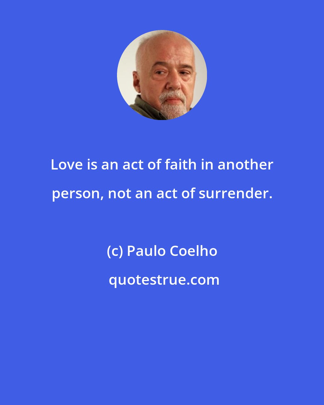 Paulo Coelho: Love is an act of faith in another person, not an act of surrender.