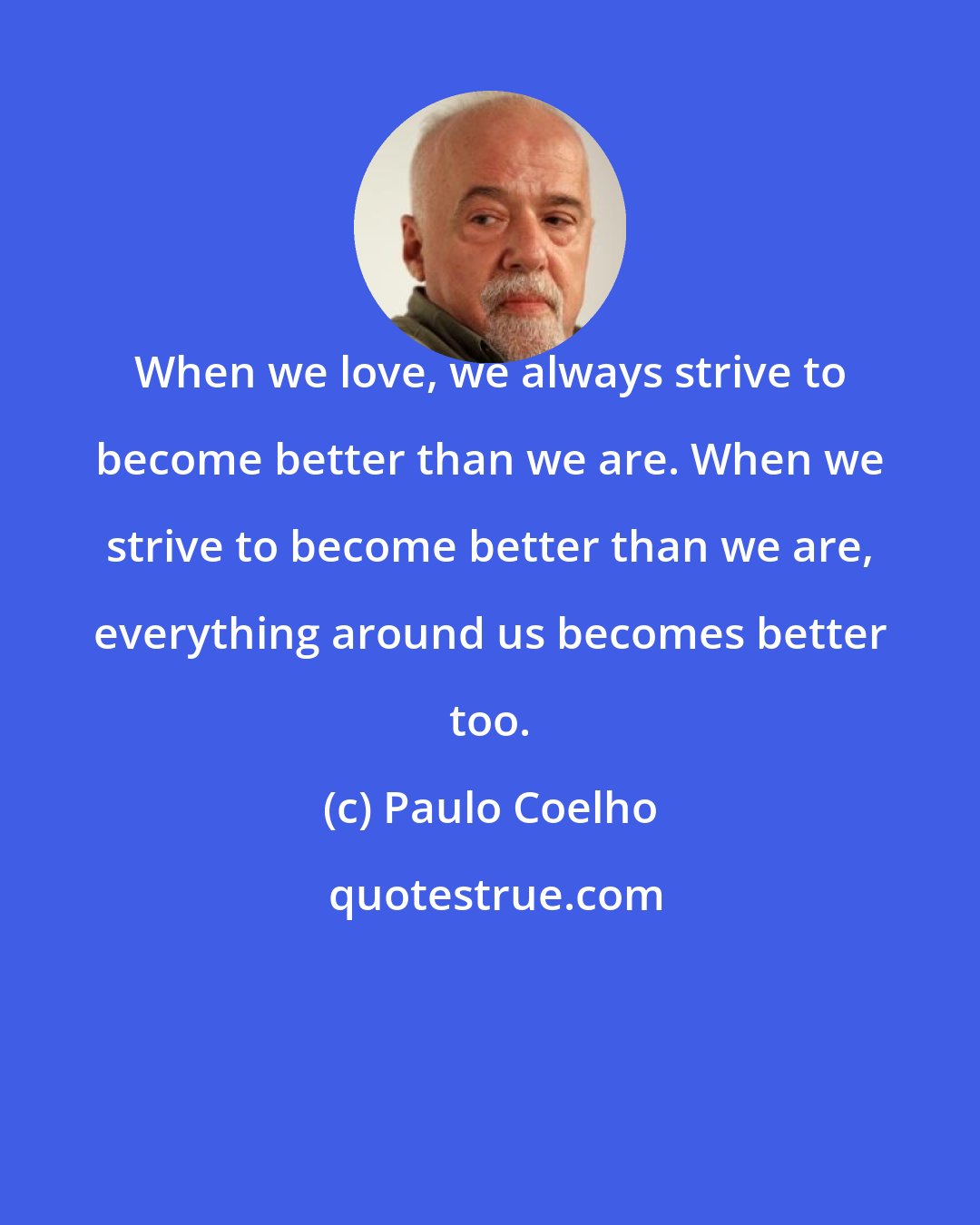 Paulo Coelho: When we love, we always strive to become better than we are. When we strive to become better than we are, everything around us becomes better too.