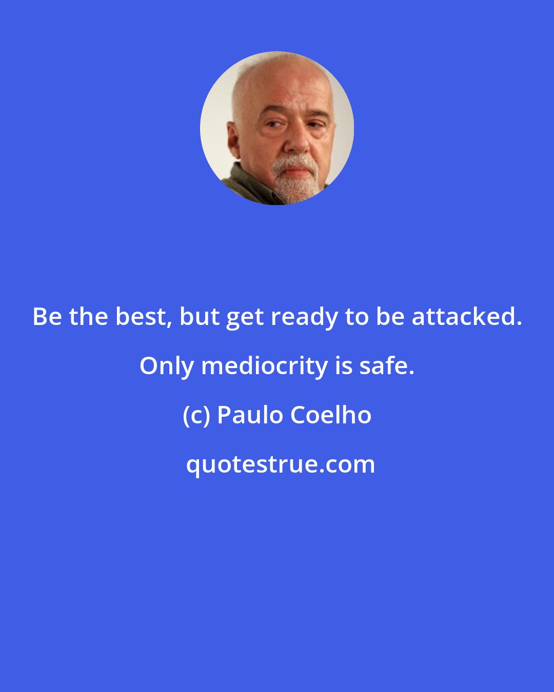 Paulo Coelho: Be the best, but get ready to be attacked. Only mediocrity is safe.
