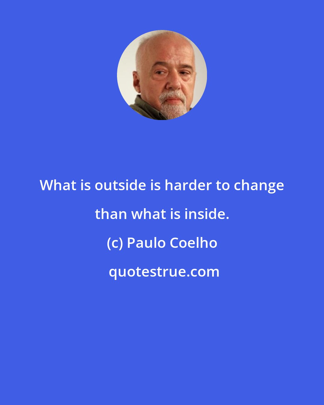 Paulo Coelho: What is outside is harder to change than what is inside.