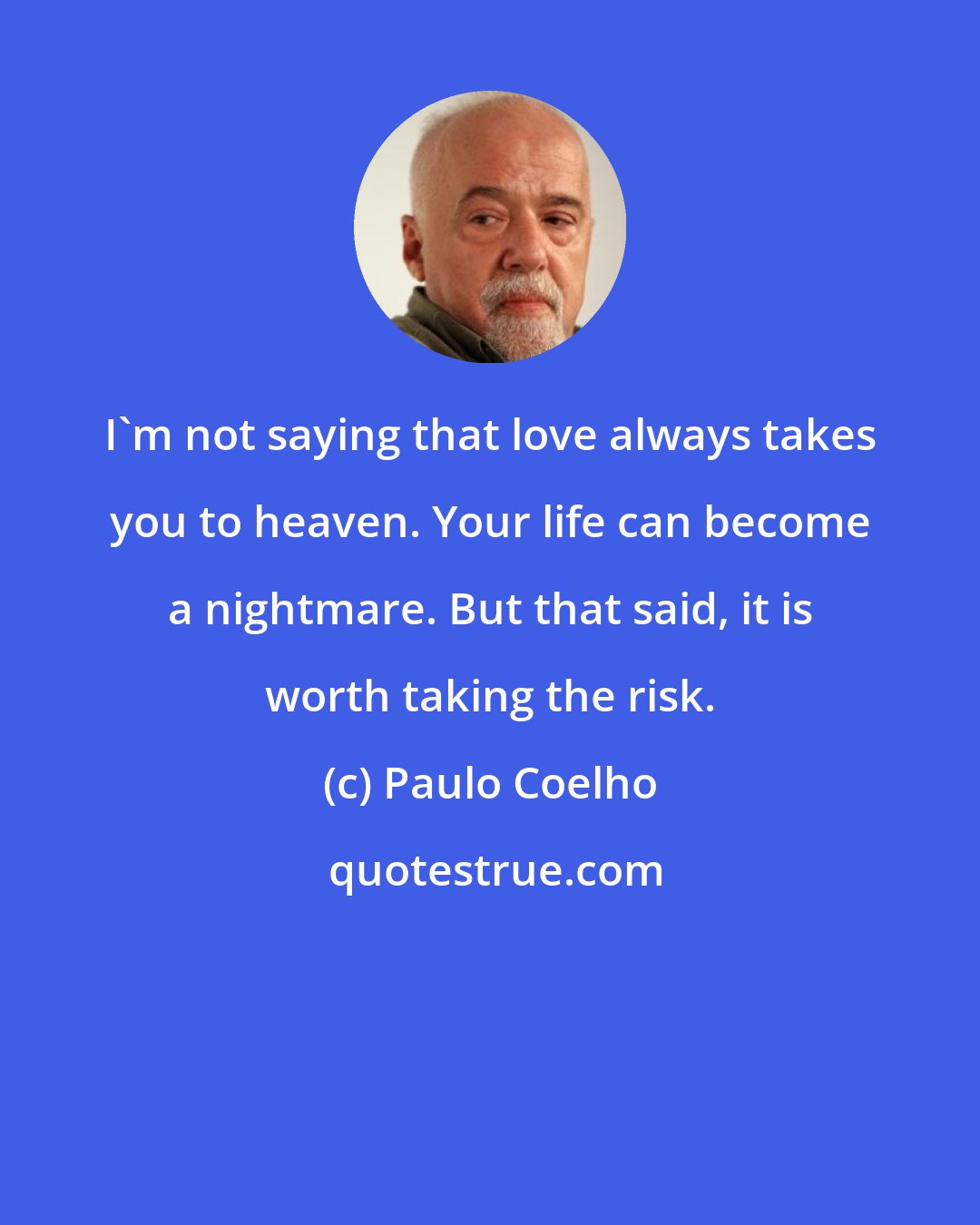 Paulo Coelho: I'm not saying that love always takes you to heaven. Your life can become a nightmare. But that said, it is worth taking the risk.