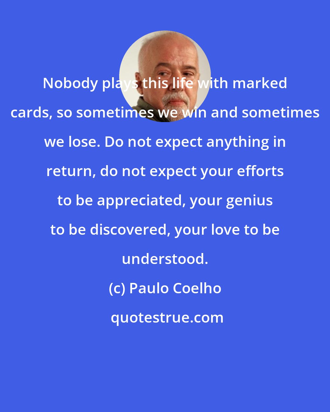 Paulo Coelho: Nobody plays this life with marked cards, so sometimes we win and sometimes we lose. Do not expect anything in return, do not expect your efforts to be appreciated, your genius to be discovered, your love to be understood.